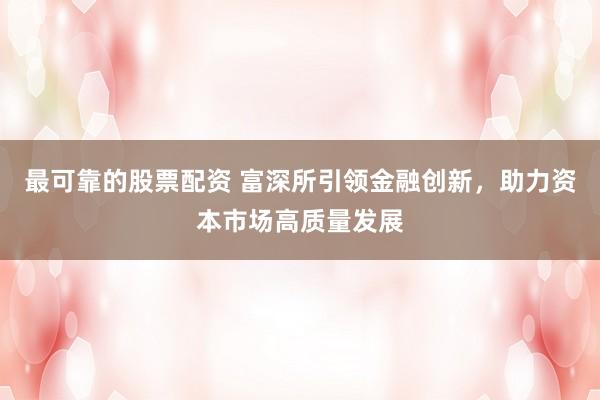 最可靠的股票配资 富深所引领金融创新，助力资本市场高质量发展