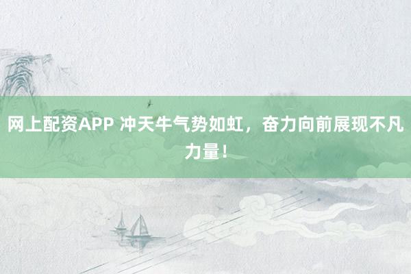 网上配资APP 冲天牛气势如虹，奋力向前展现不凡力量！