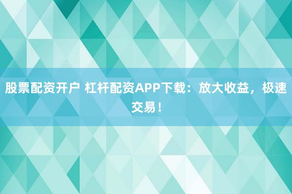 股票配资开户 杠杆配资APP下载：放大收益，极速交易！