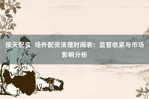 按天配资  场外配资清理时间表：监管收紧与市场影响分析