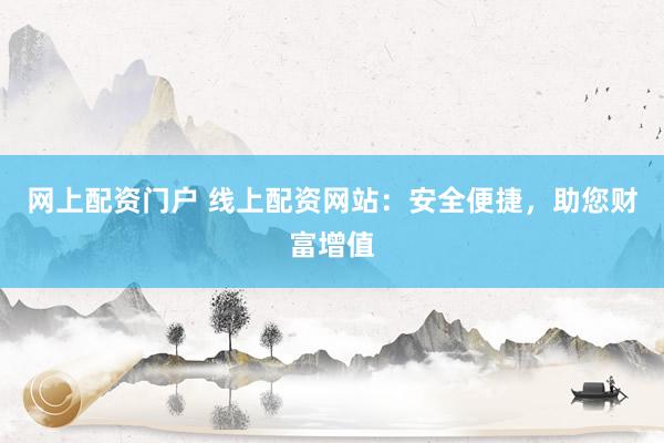 网上配资门户 线上配资网站：安全便捷，助您财富增值
