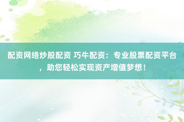配资网络炒股配资 巧牛配资：专业股票配资平台，助您轻松实现资产增值梦想！
