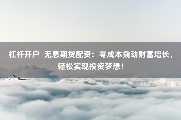 杠杆开户  无息期货配资：零成本撬动财富增长，轻松实现投资梦想！