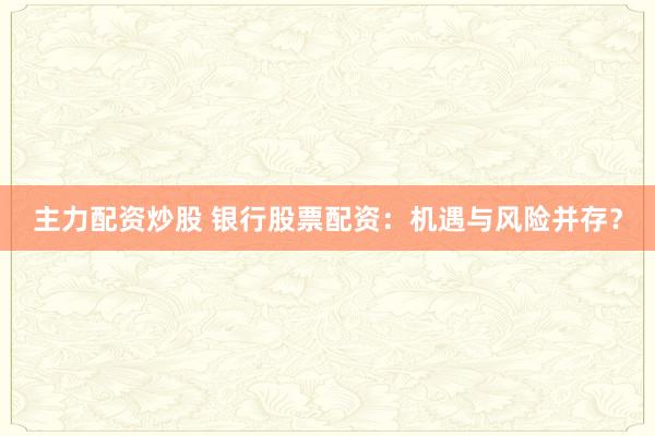 主力配资炒股 银行股票配资：机遇与风险并存？