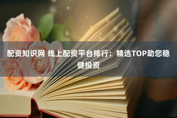 配资知识网 线上配资平台排行：精选TOP助您稳健投资