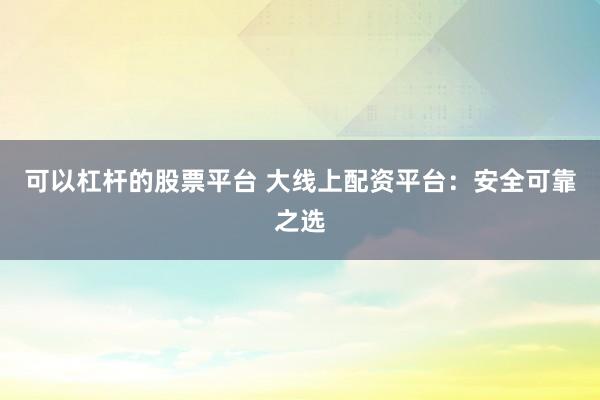 可以杠杆的股票平台 大线上配资平台：安全可靠之选
