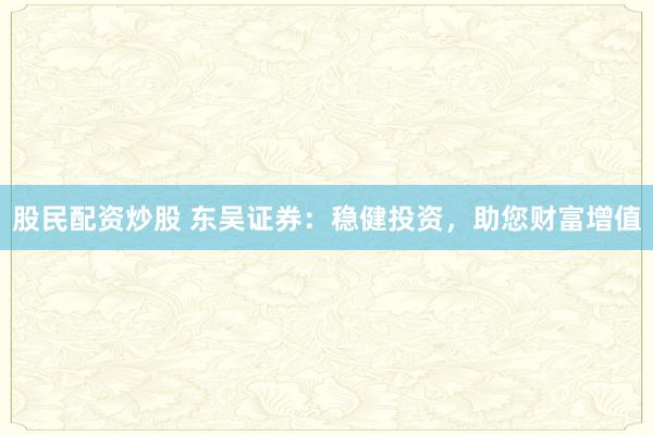 股民配资炒股 东吴证券：稳健投资，助您财富增值
