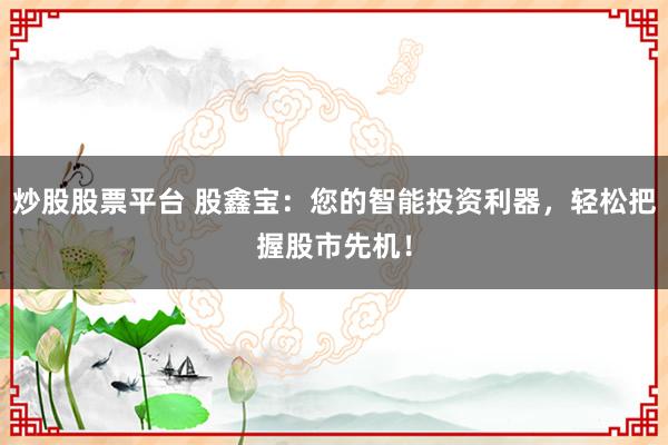 炒股股票平台 股鑫宝：您的智能投资利器，轻松把握股市先机！