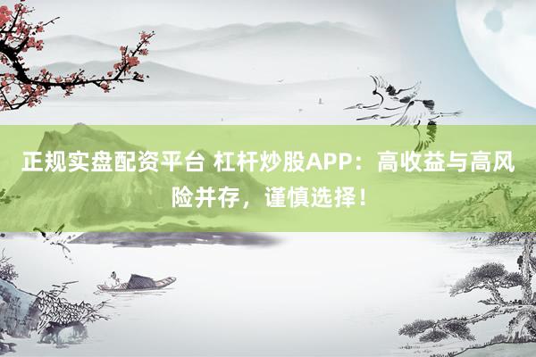 正规实盘配资平台 杠杆炒股APP：高收益与高风险并存，谨慎选择！