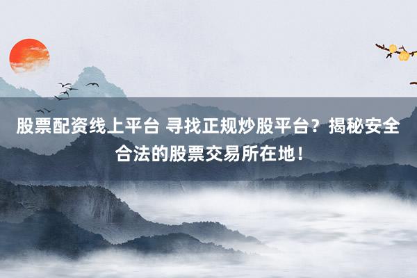 股票配资线上平台 寻找正规炒股平台？揭秘安全合法的股票交易所在地！