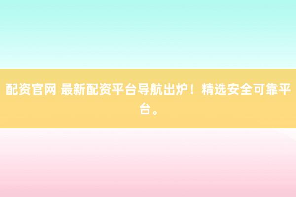 配资官网 最新配资平台导航出炉！精选安全可靠平台。