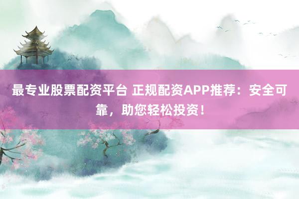 最专业股票配资平台 正规配资APP推荐：安全可靠，助您轻松投资！