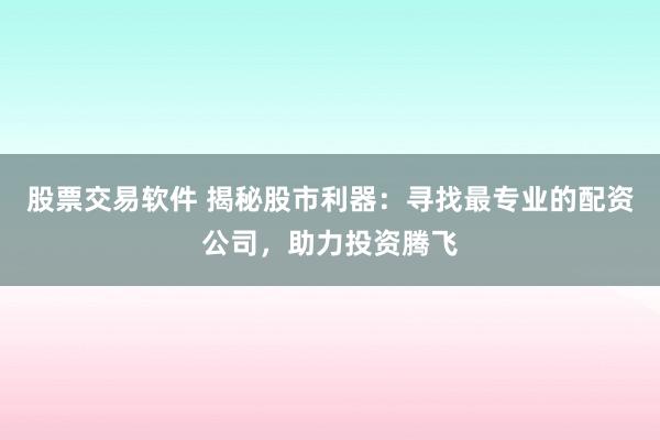 股票交易软件 揭秘股市利器：寻找最专业的配资公司，助力投资腾飞
