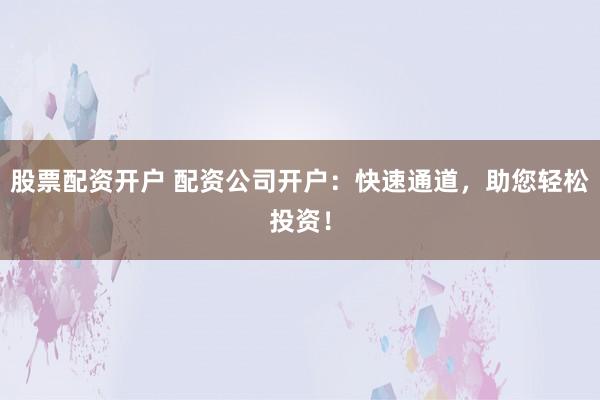 股票配资开户 配资公司开户：快速通道，助您轻松投资！