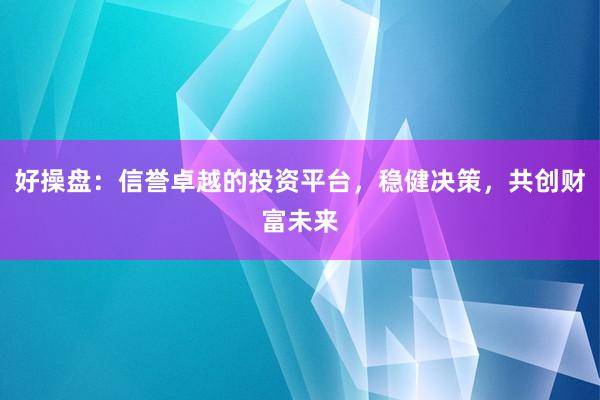 好操盘：信誉卓越的投资平台，稳健决策，共创财富未来