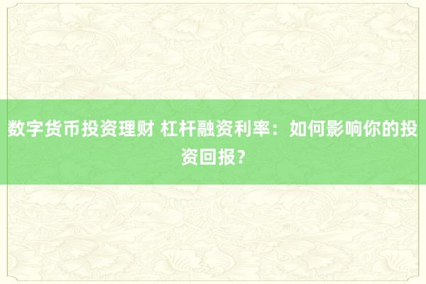 数字货币投资理财 杠杆融资利率：如何影响你的投资回报？