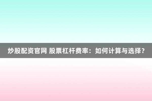 炒股配资官网 股票杠杆费率：如何计算与选择？