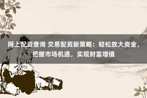 网上配资查询 交易配资新策略：轻松放大资金，把握市场机遇，实现财富增值