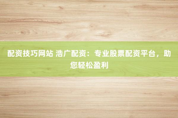 配资技巧网站 浩广配资：专业股票配资平台，助您轻松盈利