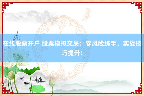 在线股票开户 股票模拟交易：零风险练手，实战技巧提升！