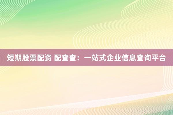短期股票配资 配查查：一站式企业信息查询平台