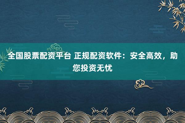全国股票配资平台 正规配资软件：安全高效，助您投资无忧