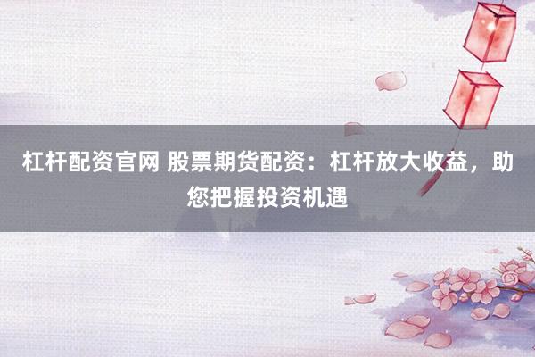 杠杆配资官网 股票期货配资：杠杆放大收益，助您把握投资机遇