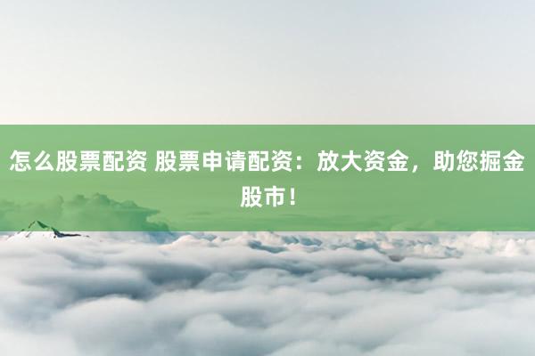怎么股票配资 股票申请配资：放大资金，助您掘金股市！