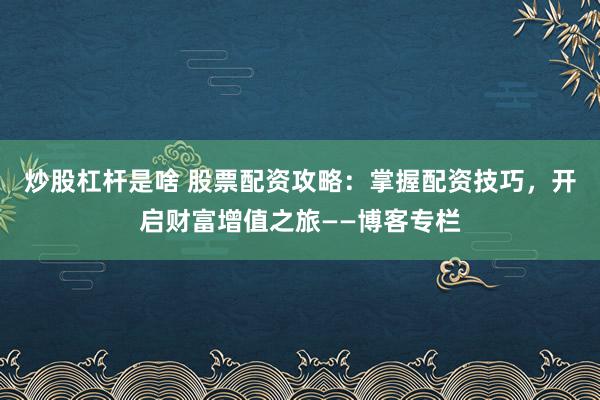炒股杠杆是啥 股票配资攻略：掌握配资技巧，开启财富增值之旅——博客专栏