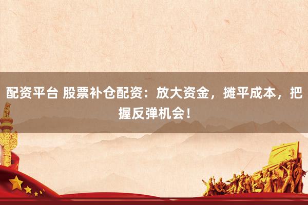 配资平台 股票补仓配资：放大资金，摊平成本，把握反弹机会！
