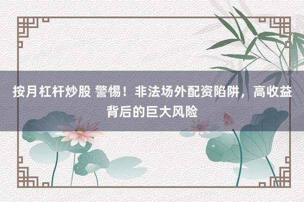 按月杠杆炒股 警惕！非法场外配资陷阱，高收益背后的巨大风险