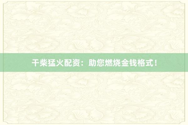 干柴猛火配资：助您燃烧金钱格式！