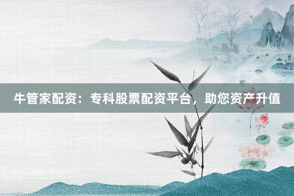 牛管家配资：专科股票配资平台，助您资产升值