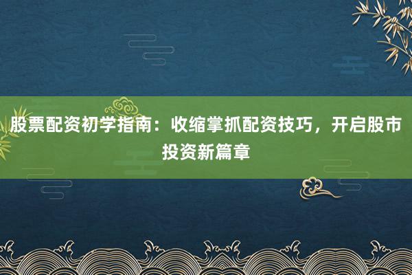 股票配资初学指南：收缩掌抓配资技巧，开启股市投资新篇章