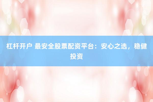 杠杆开户 最安全股票配资平台：安心之选，稳健投资