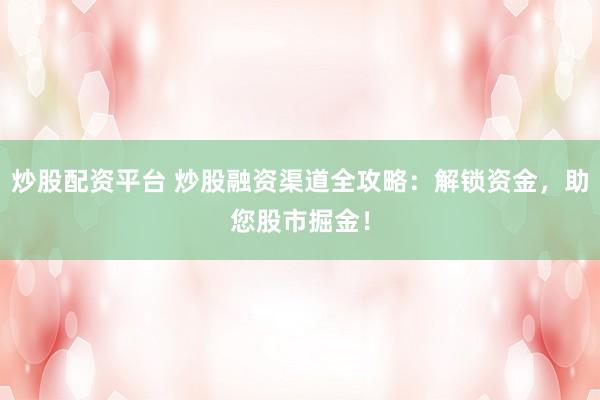 炒股配资平台 炒股融资渠道全攻略：解锁资金，助您股市掘金！