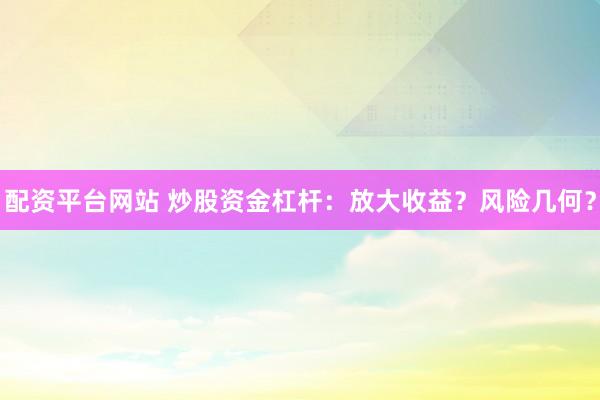 配资平台网站 炒股资金杠杆：放大收益？风险几何？