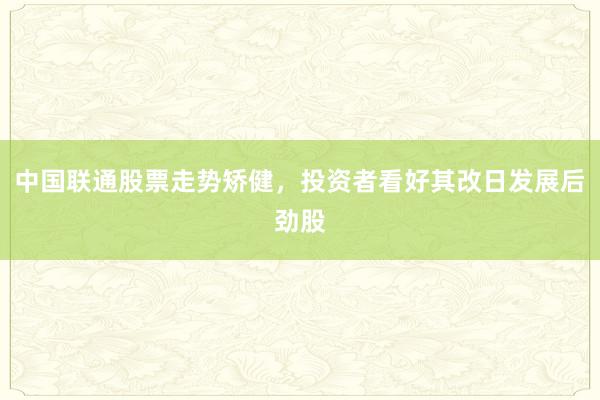 中国联通股票走势矫健，投资者看好其改日发展后劲股
