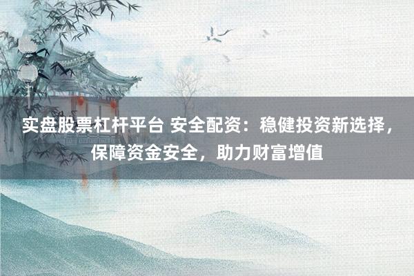 实盘股票杠杆平台 安全配资：稳健投资新选择，保障资金安全，助力财富增值