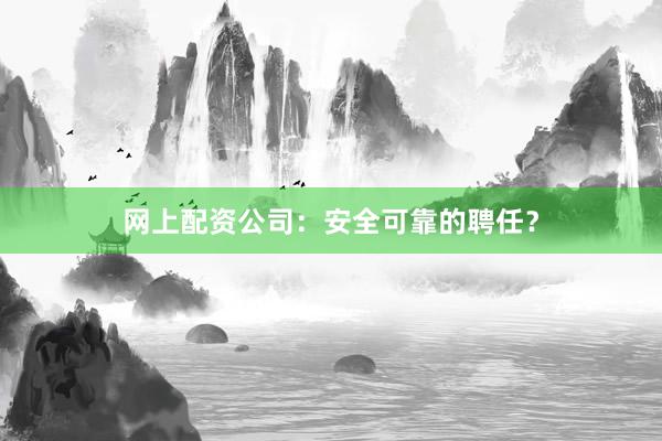 网上配资公司：安全可靠的聘任？