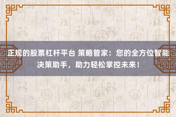 正规的股票杠杆平台 策略管家：您的全方位智能决策助手，助力轻松掌控未来！