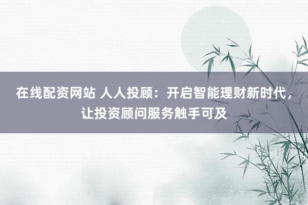 在线配资网站 人人投顾：开启智能理财新时代，让投资顾问服务触手可及