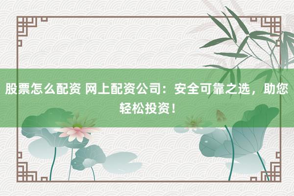 股票怎么配资 网上配资公司：安全可靠之选，助您轻松投资！