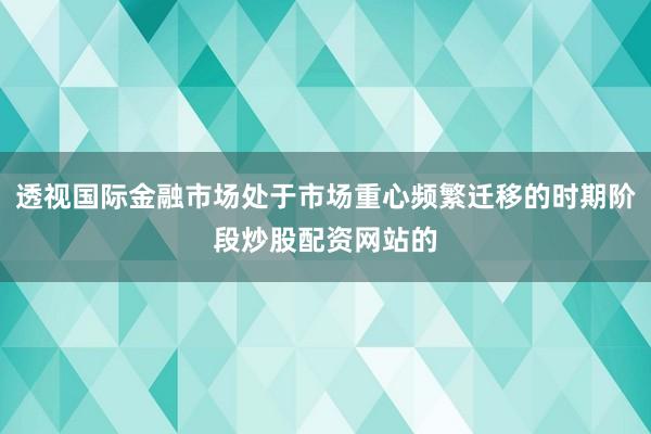 透视国际金融市场处于市场重心频繁迁移的时期阶段炒股配资网站的