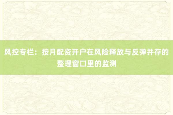 风控专栏：按月配资开户在风险释放与反弹并存的整理窗口里的监测