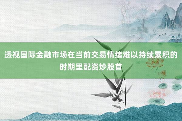 透视国际金融市场在当前交易情绪难以持续累积的时期里配资炒股首