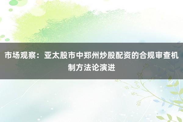 市场观察：亚太股市中郑州炒股配资的合规审查机制方法论演进