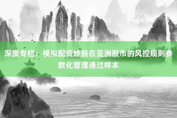 深度专栏：模拟配资炒股在亚洲股市的风控规则参数化管理通过样本