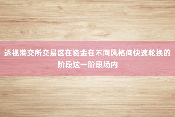 透视港交所交易区在资金在不同风格间快速轮换的阶段这一阶段场内
