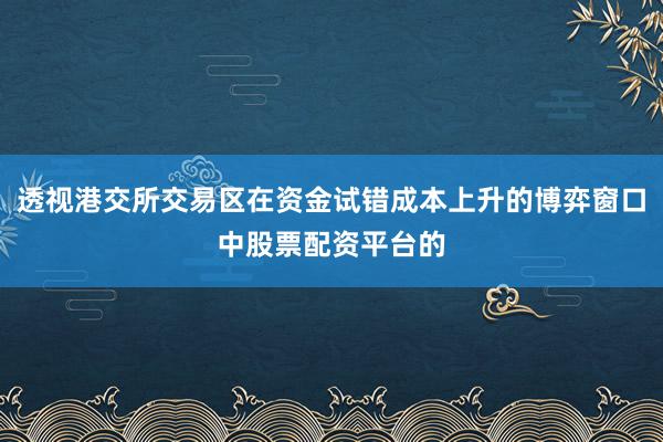透视港交所交易区在资金试错成本上升的博弈窗口中股票配资平台的
